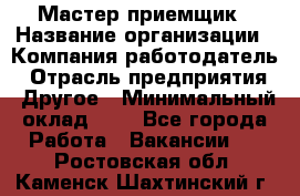 Мастер-приемщик › Название организации ­ Компания-работодатель › Отрасль предприятия ­ Другое › Минимальный оклад ­ 1 - Все города Работа » Вакансии   . Ростовская обл.,Каменск-Шахтинский г.